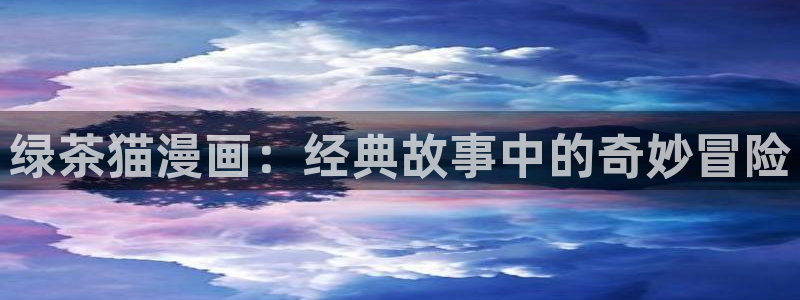 羞羞色漫漫画入口：绿茶猫漫画：经典故事中的奇妙冒险